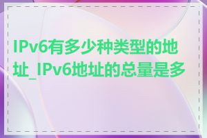 IPv6有多少种类型的地址_IPv6地址的总量是多少