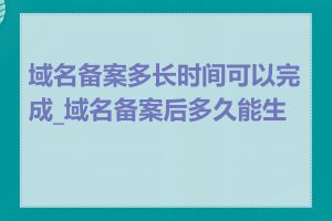 域名备案多长时间可以完成_域名备案后多久能生效