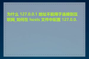 为什么 127.0.0.1 地址不能用于连接到互联网_如何在 hosts 文件中配置 127.0.0.1