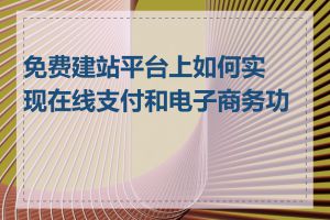 免费建站平台上如何实现在线支付和电子商务功能