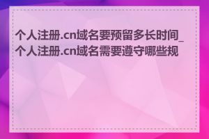 个人注册.cn域名要预留多长时间_个人注册.cn域名需要遵守哪些规则