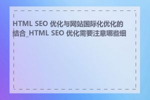 HTML SEO 优化与网站国际化优化的结合_HTML SEO 优化需要注意哪些细节