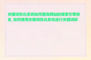 关键词优化系统如何提高网站的搜索引擎排名_如何使用关键词优化系统进行关键词研究