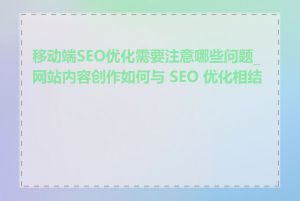 移动端SEO优化需要注意哪些问题_网站内容创作如何与 SEO 优化相结合