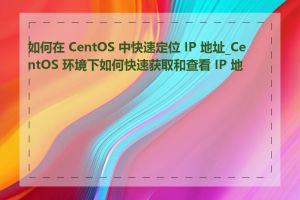 如何在 CentOS 中快速定位 IP 地址_CentOS 环境下如何快速获取和查看 IP 地址