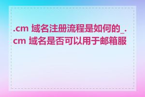 .cm 域名注册流程是如何的_.cm 域名是否可以用于邮箱服务