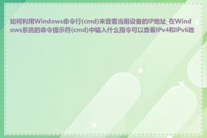 如何利用Windows命令行(cmd)来查看当前设备的IP地址_在Windows系统的命令提示符(cmd)中输入什么指令可以查看IPv4和IPv6地址