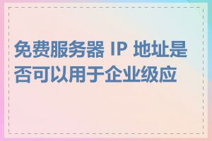 免费服务器 IP 地址是否可以用于企业级应用