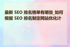 最新 SEO 排名榜单有哪些_如何根据 SEO 排名制定网站优化计划