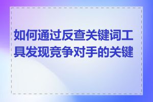 如何通过反查关键词工具发现竞争对手的关键词