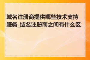 域名注册商提供哪些技术支持服务_域名注册商之间有什么区别