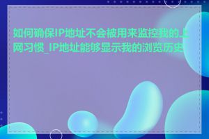 如何确保IP地址不会被用来监控我的上网习惯_IP地址能够显示我的浏览历史吗