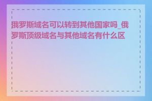 俄罗斯域名可以转到其他国家吗_俄罗斯顶级域名与其他域名有什么区别