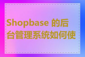 Shopbase 的后台管理系统如何使用