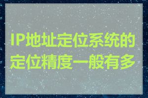 IP地址定位系统的定位精度一般有多高