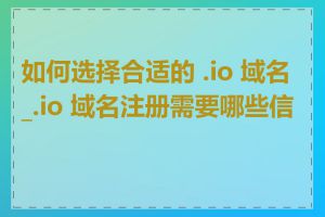 如何选择合适的 .io 域名_.io 域名注册需要哪些信息