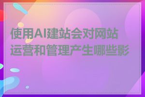 使用AI建站会对网站运营和管理产生哪些影响