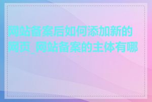 网站备案后如何添加新的网页_网站备案的主体有哪些