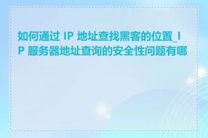 如何通过 IP 地址查找黑客的位置_IP 服务器地址查询的安全性问题有哪些