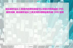 域名解析站长工具提供的哪些数据可以帮助诊断网站的 DNS 解析问题_域名解析站长工具支持检测网站是否被 CDN 加速吗