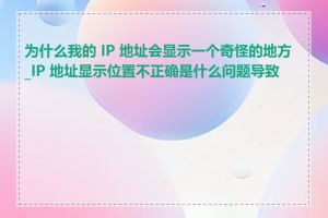 为什么我的 IP 地址会显示一个奇怪的地方_IP 地址显示位置不正确是什么问题导致的