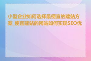 小型企业如何选择最便宜的建站方案_便宜建站的网站如何实现SEO优化