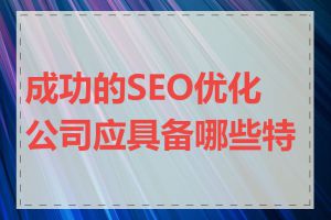 成功的SEO优化公司应具备哪些特点