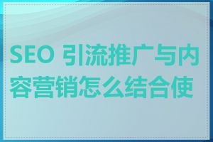 SEO 引流推广与内容营销怎么结合使用