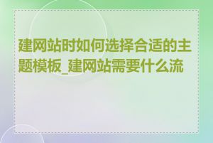 建网站时如何选择合适的主题模板_建网站需要什么流程