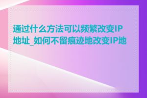 通过什么方法可以频繁改变IP地址_如何不留痕迹地改变IP地址