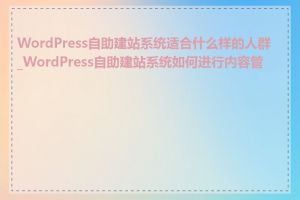 WordPress自助建站系统适合什么样的人群_WordPress自助建站系统如何进行内容管理