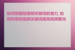 如何挖掘短视频关键词的潜力_如何利用短视频关键词提高视频曝光率