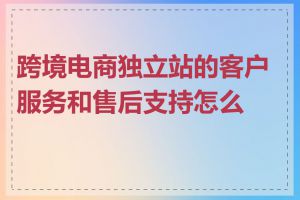 跨境电商独立站的客户服务和售后支持怎么做