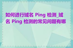 如何进行域名 Ping 检测_域名 Ping 检测的常见问题有哪些