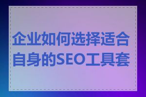 企业如何选择适合自身的SEO工具套装