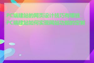 PC端建站的网页设计技巧有哪些_PC端建站如何实现网站功能的定制化