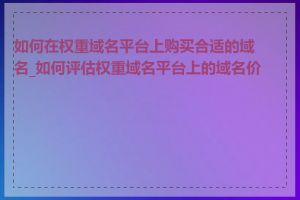 如何在权重域名平台上购买合适的域名_如何评估权重域名平台上的域名价值