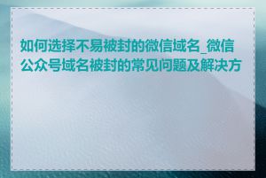 如何选择不易被封的微信域名_微信公众号域名被封的常见问题及解决方法