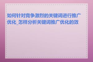 如何针对竞争激烈的关键词进行推广优化_怎样分析关键词推广优化的效果