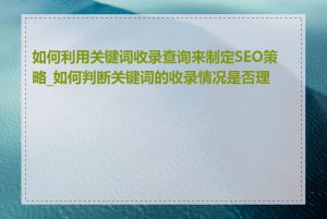 如何利用关键词收录查询来制定SEO策略_如何判断关键词的收录情况是否理想