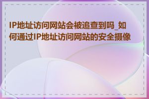 IP地址访问网站会被追查到吗_如何通过IP地址访问网站的安全摄像头