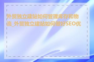 外贸独立建站如何管理库存和物流_外贸独立建站如何做好SEO优化