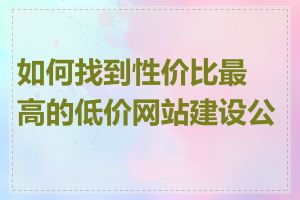 如何找到性价比最高的低价网站建设公司