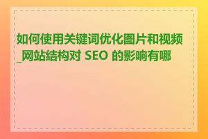 如何使用关键词优化图片和视频_网站结构对 SEO 的影响有哪些