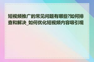 短视频推广的常见问题有哪些?如何排查和解决_如何优化短视频内容吸引观众