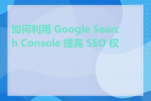 如何利用 Google Search Console 提高 SEO 权重