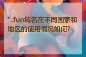 ".fun域名在不同国家和地区的使用情况如何?"