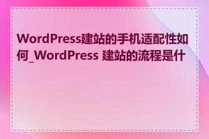 WordPress建站的手机适配性如何_WordPress 建站的流程是什么