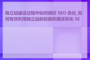 独立站建设过程中如何做好 SEO 优化_如何有效利用独立站的标题和描述优化 SEO