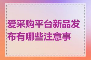 爱采购平台新品发布有哪些注意事项